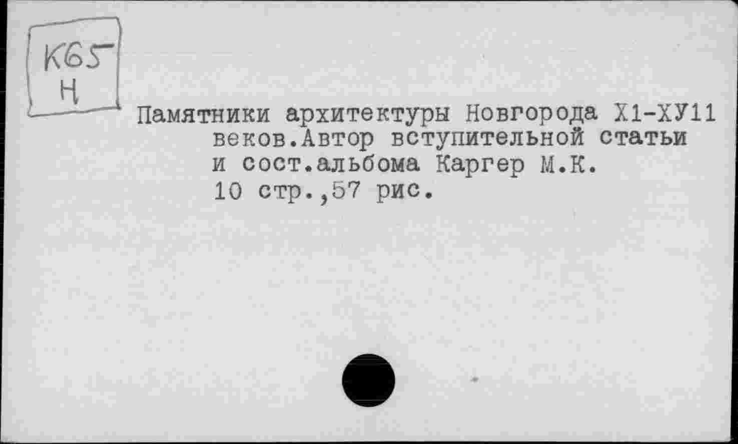 ﻿К6Г
—-—Памятники архитектуры Новгорода Х1-ХУ11 веков.Автор вступительной статьи и сост.альбома Каргер М.К.
10 стр.,57 рис.